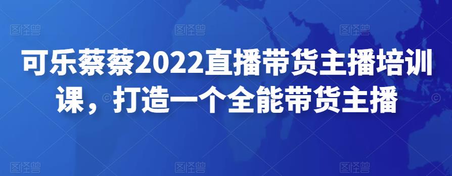 可乐蔡蔡2022直播带货主播培训课,打造一个全能带货主播