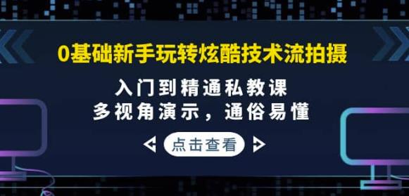 0基础新手玩转炫酷技术流拍摄:入门到精通私教课,多视角演示,通俗易懂
