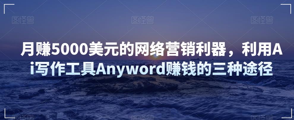 月赚5000美元的网络营销利器,利用Ai写作工具Anyword赚钱的三种途径
