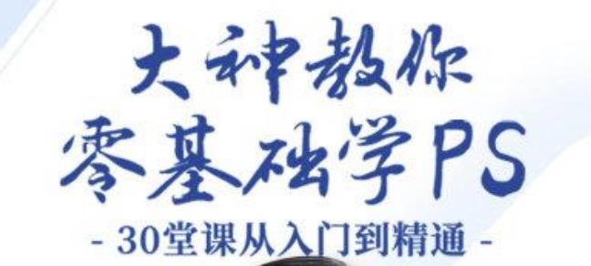 大神教你零基础学PS,30堂课从入门到精通(完结)