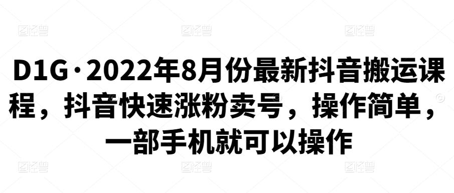 D1G·2022年8月份最新抖音搬运课程,抖音快速涨粉卖号,操作简单,一部手机就可以操作