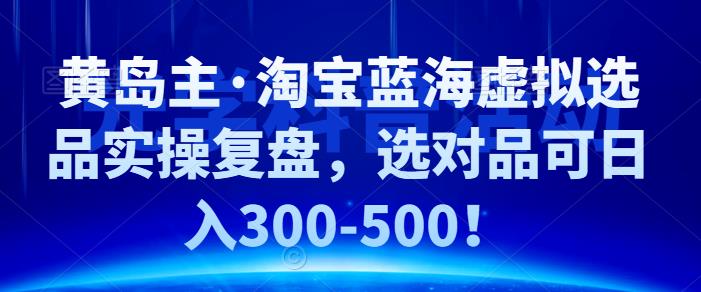 黄岛主·淘宝蓝海虚拟选品实操复盘,选对品可日入300-500!