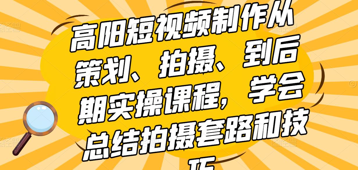 高阳短视频制作从策划、拍摄、到后期实操课程,学会总结拍摄套路和技巧