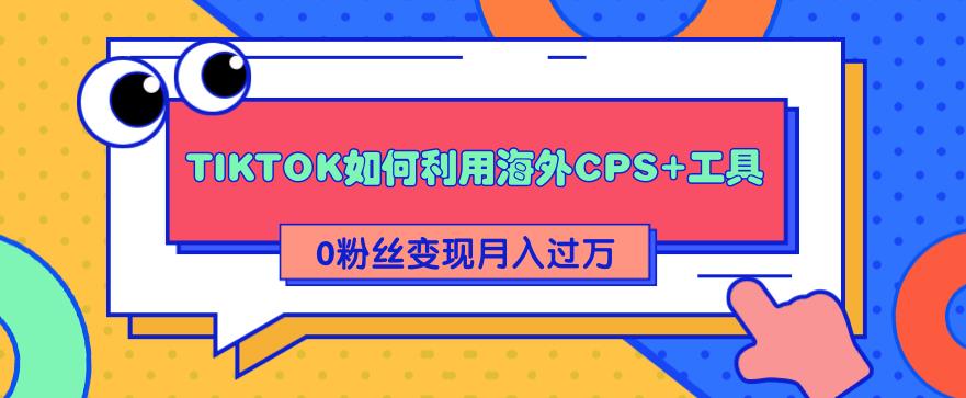 详细解析TIKTOK如何利用海外CPS+工具0粉丝轻松变现月入过万