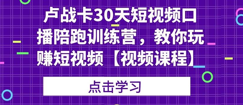 卢战卡30天短视频口播陪跑训练营,教你玩赚短视频【视频课程】