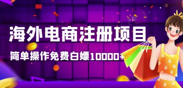 【高端精品】海外电商注册项目,简单操作免费白嫖10000+