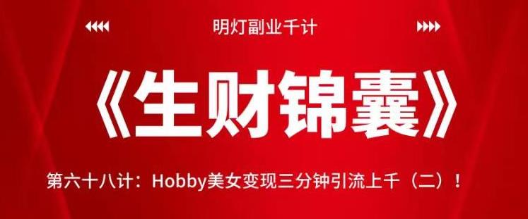 明灯副业千计—《生财锦囊》第六十九计:Hobby美女变现三分钟引流上千(二)!【视频课程】