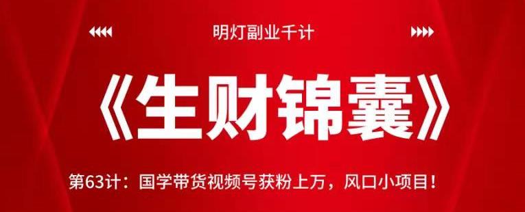 明灯副业千计—《生财锦囊》第63计:国学带货视频号获粉上万,风口小项目!【视频课程】
