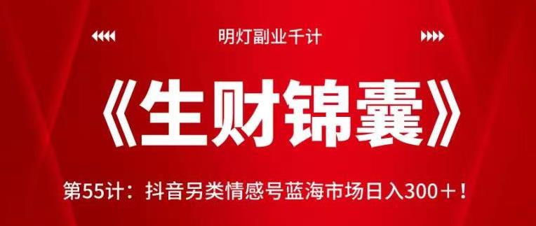 明灯副业千计—《生财锦囊》第55计:抖音另类情感号蓝海市场日入300+【视频课程】
