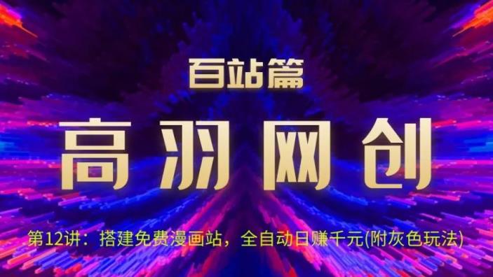 高羽网创百站篇第12讲:搭建免费漫画站,全自动日入过千(灰)【视频课程】