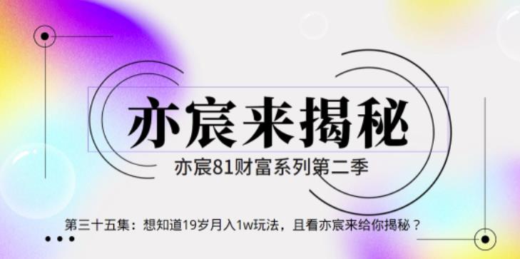 亦财富81系列第2季第35集:想知道19岁月入1w玩法,且看亦宸来给你揭秘【视频课程】