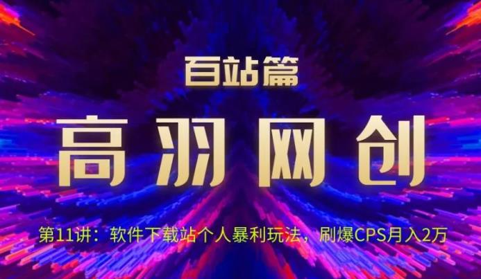 高羽网创百站篇第11讲:软件下载站个人暴li玩法,刷爆CPS月入2万【视频课程】