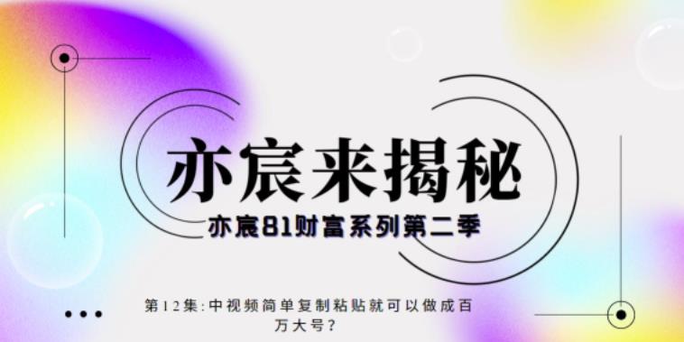 亦宸财富81系列第2季第12集:中视频简单复制粘贴就能做成百万+?