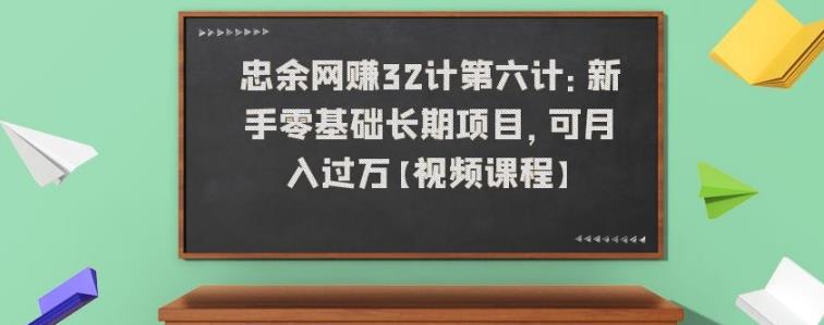 忠余网赚32计第六计:新手零基础长期项目,可月入过万【视频课程】