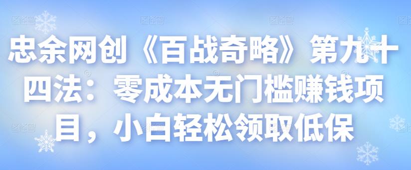 忠余网创《百战奇略》第九十四法:零成本无门槛赚钱项目,小白轻松领取低保【视频课程】