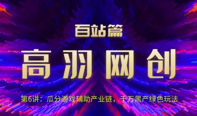 高羽网创百站篇第6讲:瓜分游戏辅助产业链,千万H产绿色玩法【视频课程】