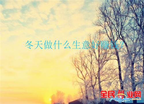 冬天做什么生意好？冬季小本创业赚钱的项目推荐