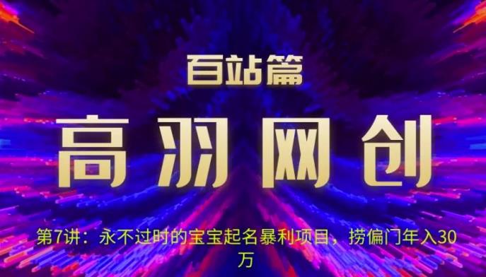 高羽网创百站篇第7讲：永不过时的宝宝起名红利项目，捞偏门年入30万【视频课程】