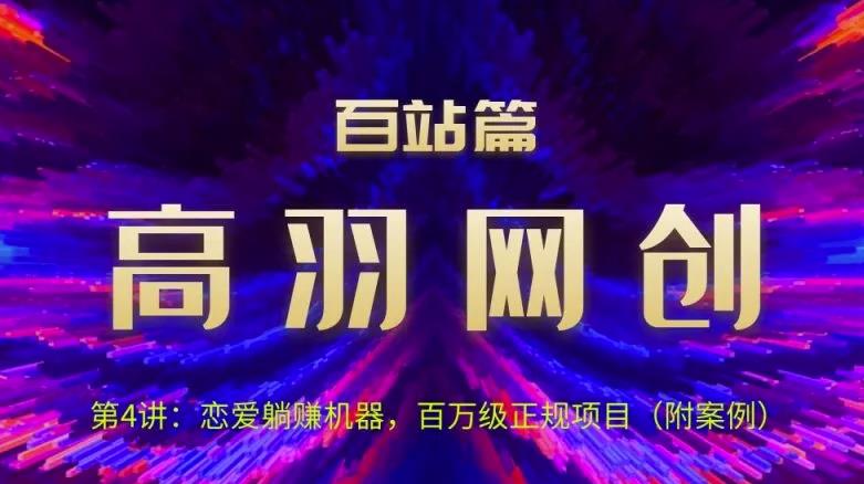 高羽网创百站篇第4讲：恋爱话术被动收入机器，百万级正规项目【视频课程】