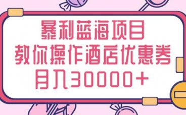 三疯拆手狂赚第10计：暴利蓝海项目，手把手教你操作酒店优惠券月入3W+