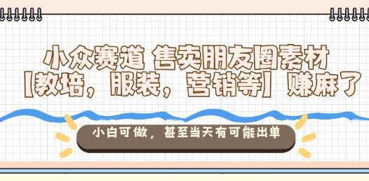 小众赛道售卖朋友圈素材【教培，服装，营销等】賺麻了，小白可做，甚至当天有可能出单