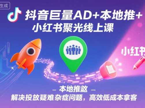 抖音巨量AD+本地推+小红书聚光线上课,解决投放疑难杂症问题,高效低成本拿客