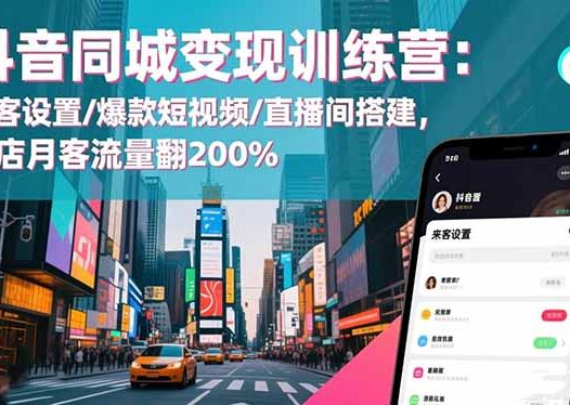 抖音同城变现训练营：来客设置/爆款短视频/直播间搭建,单店月客流量翻200%