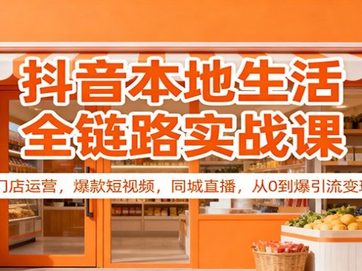 抖音本地生活全链路实战课：门店运营，爆款短视频，同城直播，从0到爆引流变现