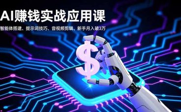 AI赚钱实战应用课，智能体搭建、提示词技巧、音视频剪辑，新手月入破3万