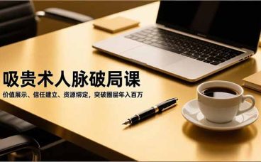 吸贵术人脉破局课，价值展示、信任建立、资源绑定，突破圈层年入百万