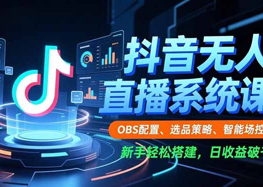 抖音无人直播系统课,OBS配置、选品策略、智能场控,新手轻松搭建,日收益破千
