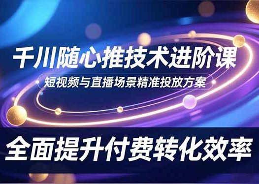 千川随心推技术进阶课,短视频与直播场景精准投放方案,全面提升付费转化效率