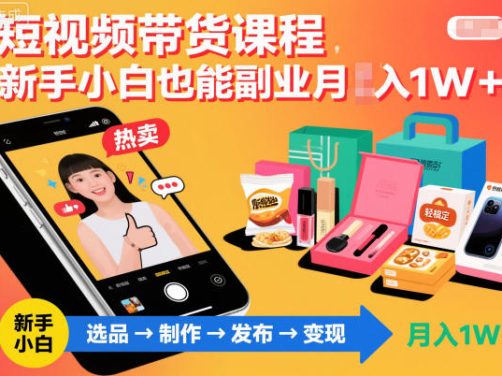 短视频带货课程，新手小白也能副业月入1W＋，轻松搞定