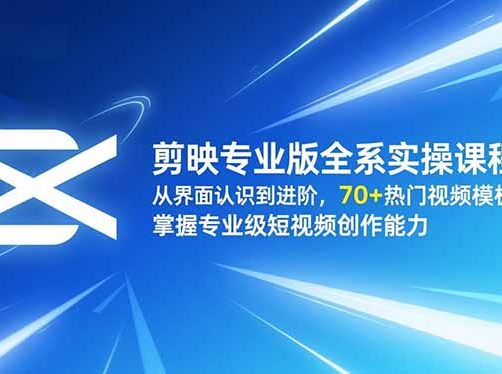 剪映专业版全系实操课程：从界面认识到进阶，70+热门视频模板，掌握专业级短视频创作能力