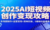 2025AI短视频创作变现攻略：多场景制作+运营变现+剪映实操，0 基础也能爆单