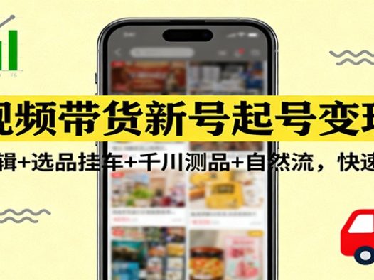 短视频带货新号起号变现课:引流剪辑+选品挂车+千川测品+自然流,快速起量