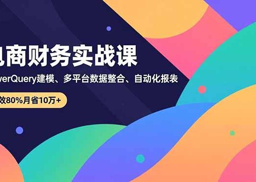 电商财务实战课，Power Query建模、多平台数据整合、自动化报表，提效80%月省10万+
