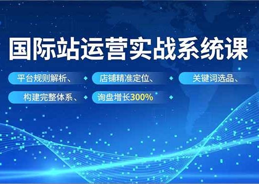 国际站运营实战系统课，平台规则解析、店铺精准定位、关键词选品，构建完整体系询盘增长300%