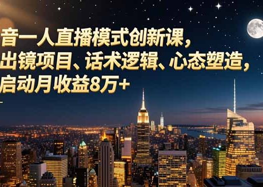 抖音一人直播模式创新课,不出镜项目、话术逻辑、心态塑造,轻启动月收益8万+